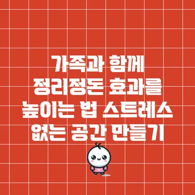 가족과 함께 정리정돈 효과를 높이는 법: 스트레스 없는 공간 만들기