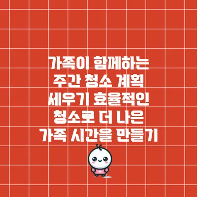 가족이 함께하는 주간 청소 계획 세우기: 효율적인 청소로 더 나은 가족 시간을 만들기