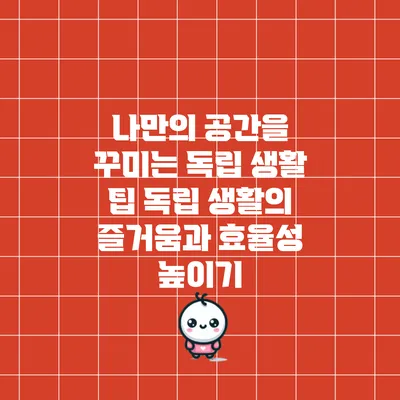 나만의 공간을 꾸미는 독립 생활 팁: 독립 생활의 즐거움과 효율성 높이기