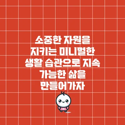 소중한 자원을 지키는 미니멀한 생활 습관으로 지속 가능한 삶을 만들어가자