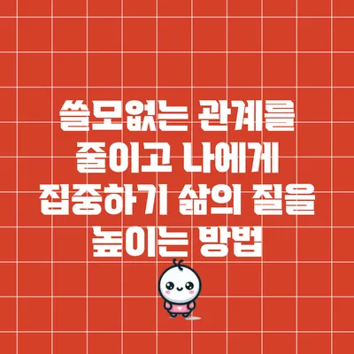 쓸모없는 관계를 줄이고 나에게 집중하기: 삶의 질을 높이는 방법