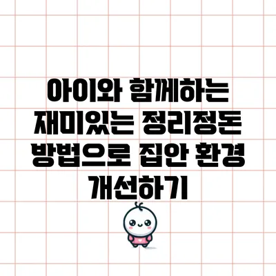 아이와 함께하는 재미있는 정리정돈 방법으로 집안 환경 개선하기