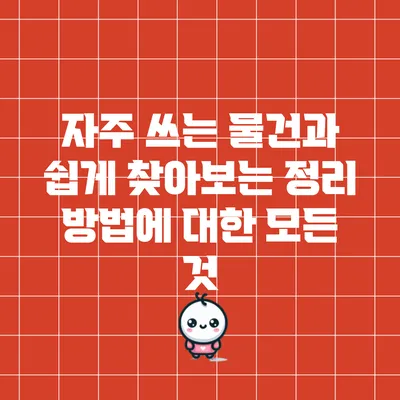 자주 쓰는 물건과 쉽게 찾아보는 정리 방법에 대한 모든 것