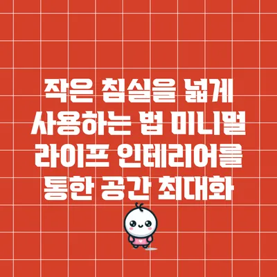 작은 침실을 넓게 사용하는 법: 미니멀 라이프 인테리어를 통한 공간 최대화