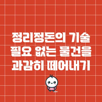 정리정돈의 기술: 필요 없는 물건을 과감히 떼어내기