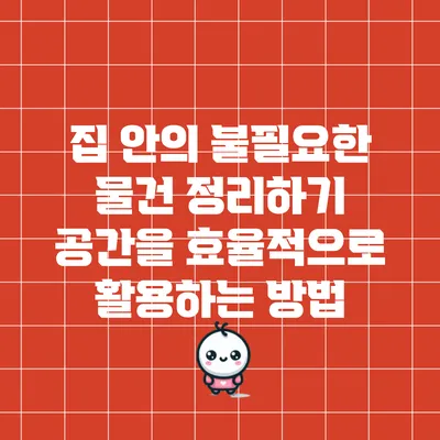 집 안의 불필요한 물건 정리하기: 공간을 효율적으로 활용하는 방법