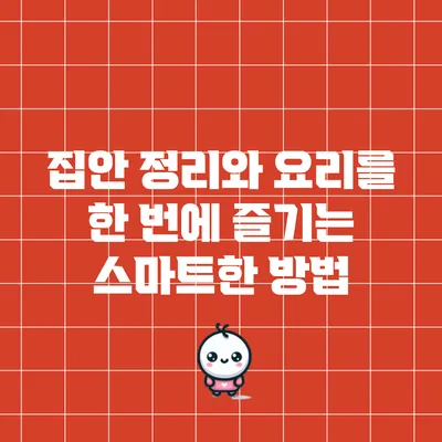 집안 정리와 요리를 한 번에 즐기는 스마트한 방법