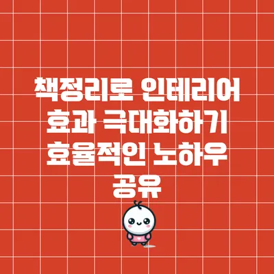 책정리로 인테리어 효과 극대화하기: 효율적인 노하우 공유