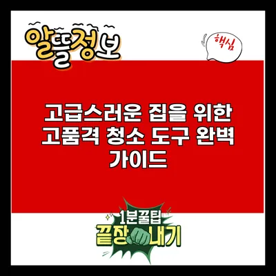 고급스러운 집을 위한 고품격 청소 도구 완벽 가이드