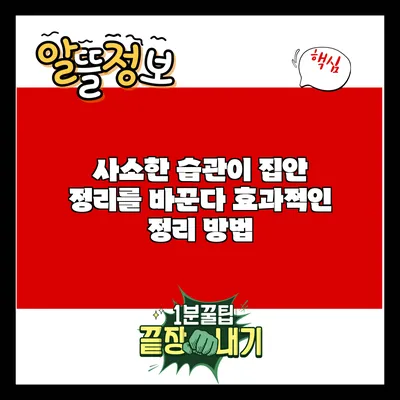 사소한 습관이 집안 정리를 바꾼다: 효과적인 정리 방법