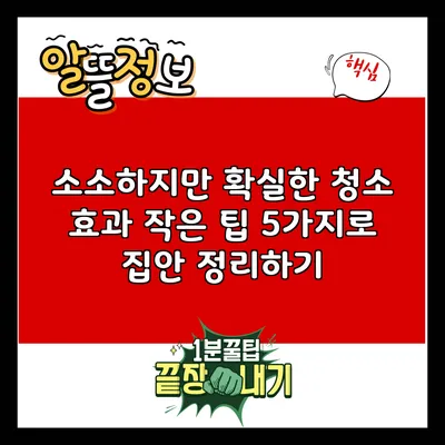 소소하지만 확실한 청소 효과: 작은 팁 5가지로 집안 정리하기