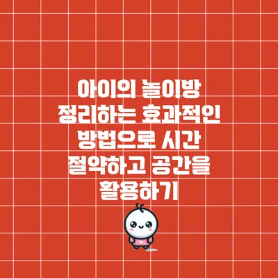 아이의 놀이방 정리하는 효과적인 방법으로 시간 절약하고 공간을 활용하기