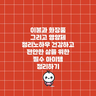 이불과 화장품 그리고 영양제 정리노하우: 건강하고 편안한 삶을 위한 필수 아이템 정리하기