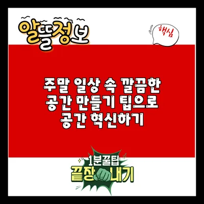 주말 일상 속 깔끔한 공간 만들기 팁으로 공간 혁신하기