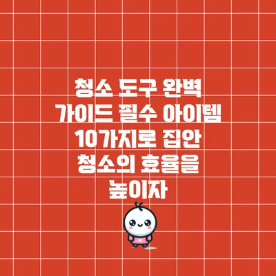 청소 도구 완벽 가이드: 필수 아이템 10가지로 집안 청소의 효율을 높이자