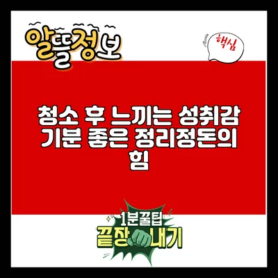 청소 후 느끼는 성취감: 기분 좋은 정리정돈의 힘