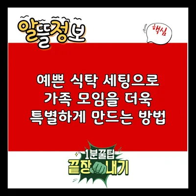 예쁜 식탁 세팅으로 가족 모임을 더욱 특별하게 만드는 방법